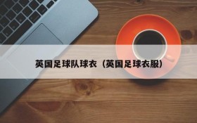 英国足球队球衣（英国足球衣服）