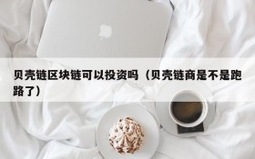 贝壳链区块链可以投资吗（贝壳链商是不是跑路了）