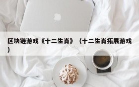 区块链游戏《十二生肖》(十二生肖拓展游戏)