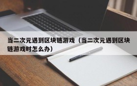 当二次元遇到区块链游戏(当二次元遇到区块链游戏时怎么办)