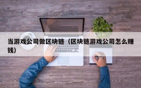 当游戏公司做区块链(区块链游戏公司怎么赚钱)