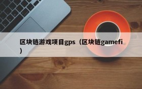 区块链游戏项目gps(区块链gamefi)