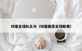 印度足球队比分(印度国家足球联赛)