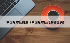 中国足球队购票(中国足球队门票哪里买)