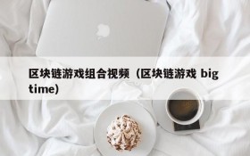 区块链游戏组合视频(区块链游戏 big time)
