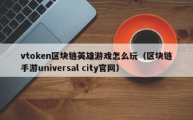 vtoken区块链英雄游戏怎么玩(区块链手游universal city官网)