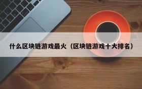 什么区块链游戏最火(区块链游戏十大排名)