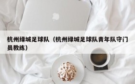 杭州绿城足球队(杭州绿城足球队青年队守门员教练)