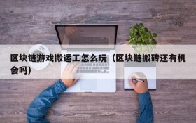 区块链游戏搬运工怎么玩（区块链搬砖还有机会吗）