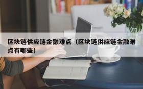 区块链供应链金融难点(区块链供应链金融难点有哪些)
