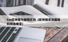 tas区块链与趣链比较（区块链首选趣链 科技选哪家）