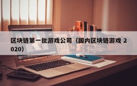 区块链第一批游戏公司(国内区块链游戏 2020)