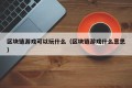 区块链游戏可以玩什么（区块链游戏什么意思）