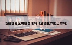 酒链世界区块链合法吗(酒链世界能上市吗)