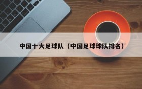 中国十大足球队（中国足球球队排名）