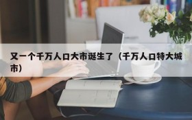 又一个千万人口大市诞生了(千万人口特大城市)