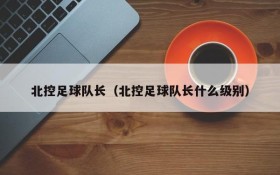 北控足球队长(北控足球队长什么级别)