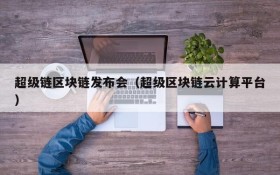 超级链区块链发布会(超级区块链云计算平台)