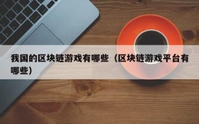 我国的区块链游戏有哪些（区块链游戏平台有哪些）