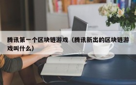 腾讯第一个区块链游戏(腾讯新出的区块链游戏叫什么)