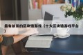 最有前景的区块链游戏（十大区块链游戏平台）