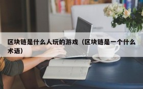 区块链是什么人玩的游戏(区块链是一个什么术语)