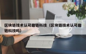 区块链技术认可趣链科技(区块链技术认可趣链科技吗)