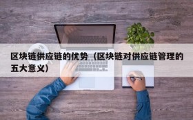 区块链供应链的优势(区块链对供应链管理的五大意义)