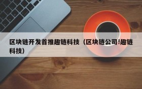 区块链开发首推趣链科技（区块链公司!趣链科技）