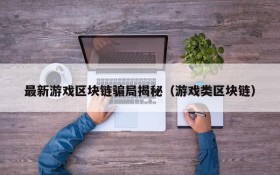 最新游戏区块链骗局揭秘（游戏类区块链）