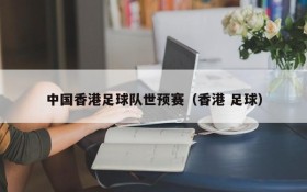 中国香港足球队世预赛(香港 足球)