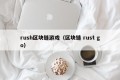 rush区块链游戏（区块链 rust go）