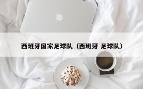西班牙国家足球队(西班牙 足球队)