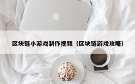 区块链小游戏制作视频(区块链游戏攻略)