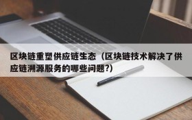 区块链重塑供应链生态(区块链技术解决了供应链溯源服务的哪些问题?)