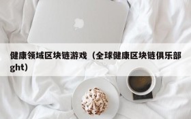 健康领域区块链游戏(全球健康区块链俱乐部ght)