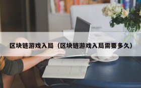 区块链游戏入局（区块链游戏入局需要多久）