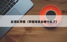 足球队李根(李根球员去哪个队了)