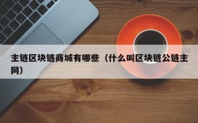 主链区块链商城有哪些(什么叫区块链公链主网)