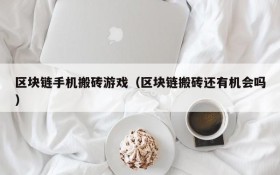 区块链手机搬砖游戏(区块链搬砖还有机会吗)