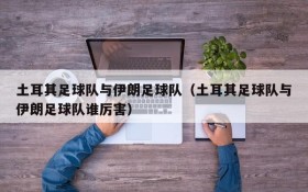 土耳其足球队与伊朗足球队(土耳其足球队与伊朗足球队谁厉害)