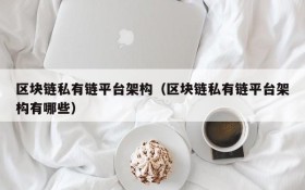 区块链私有链平台架构(区块链私有链平台架构有哪些)
