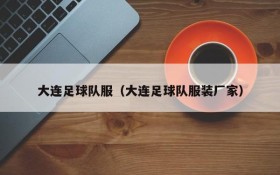 大连足球队服(大连足球队服装厂家)