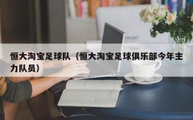 恒大淘宝足球队(恒大淘宝足球俱乐部今年主力队员)