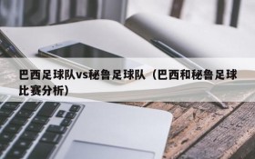 巴西足球队vs秘鲁足球队（巴西和秘鲁足球比赛分析）