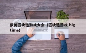 欧美区块链游戏大会（区块链游戏 big time）
