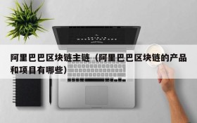 阿里巴巴区块链主链(阿里巴巴区块链的产品和项目有哪些)