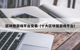 区块链游戏平台交易(十大区块链游戏平台)