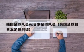 韩国足球队员vs日本足球队员(韩国足球和日本足球战绩)