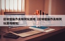 区块链操作员如何玩游戏（区块链操作员如何玩游戏赚钱）